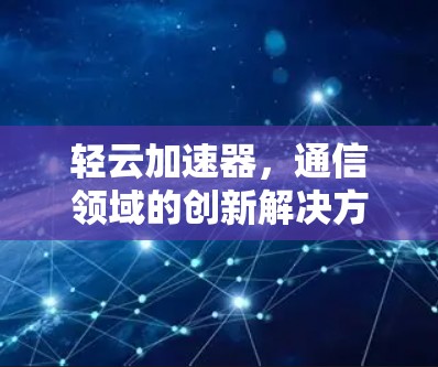 轻云加速器，通信领域的创新解决方案