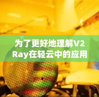 为了更好地理解V2Ray在轻云中的应用，以下是一个分步骤的指南
