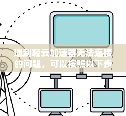 遇到轻云加速器无法连接的问题，可以按照以下步骤进行排查和解决