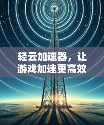 轻云加速器，让游戏加速更高效，提升游戏体验