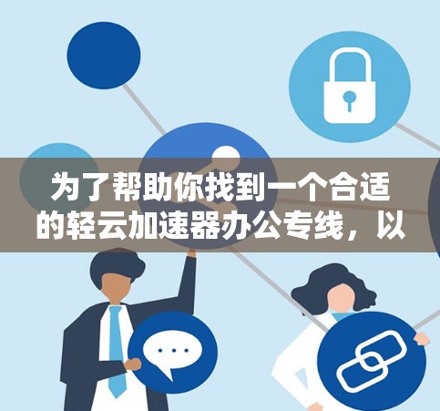 为了帮助你找到一个合适的轻云加速器办公专线，以下是分步骤的建议