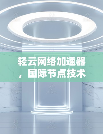 轻云网络加速器，国际节点技术的突破与应用