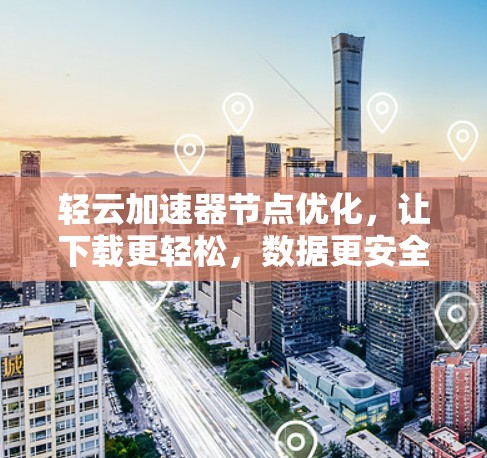 轻云加速器节点优化，让下载更轻松，数据更安全