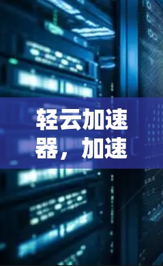 轻云加速器，加速无痕，轻松突破性能瓶颈