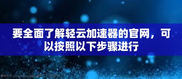 要全面了解轻云加速器的官网，可以按照以下步骤进行