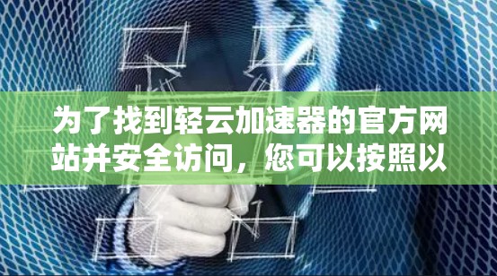 为了找到轻云加速器的官方网站并安全访问，您可以按照以下步骤进行