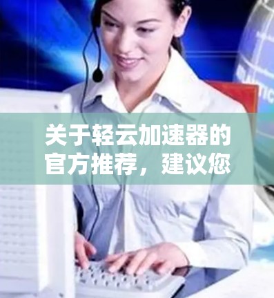 关于轻云加速器的官方推荐，建议您访问其官方网站或相关平台，如轻云加速器官网或相关加速工具的官方网站。以下是一些可能的推荐和使用建议