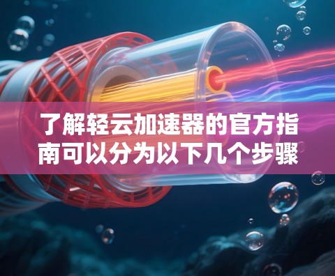 了解轻云加速器的官方指南可以分为以下几个步骤