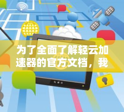为了全面了解轻云加速器的官方文档，我将按照以下步骤进行