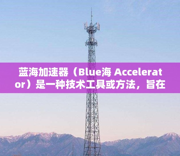 蓝海加速器（Blue海 Accelerator）是一种技术工具或方法，旨在通过数据驱动、自动化和智能化的手段，快速提升项目或业务的效率、成本和效果。蓝海加速器通常在以下几个方面发挥作用