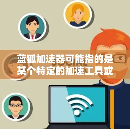 蓝狐加速器可能指的是某个特定的加速工具或软件，尤其是在蓝狐论坛上讨论的游戏加速相关话题。不过，由于蓝狐加速器并不明确是哪个具体的工具，因此需要进一步的信息来提供更准确的解答