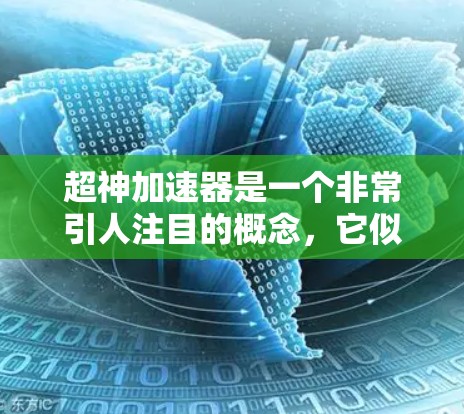 超神加速器是一个非常引人注目的概念,它似乎指代一种能够超越人类速度和能力的加速装置。这种概念在科学、工程和哲学领域都有可能的应用,但其存在和功能的准确性尚不明确。以下是对这一概念的详细分析 超神加速器是一个非常引人注目的概念,它似乎指代一种能够超越人类速度和能力的加速装置。这种概念在科学、工程和哲学领域都有可能的应用,但其存在和功能的准确性尚不明确。以下是对这一概念的详细分析