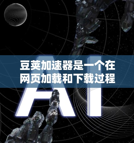 豆荚加速器是一个在网页加载和下载过程中使用的技术工具，旨在提升用户体验。以下是关于豆荚加速器的详细信息
