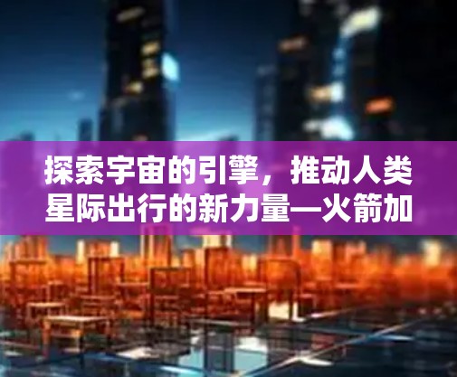 探索宇宙的引擎，推动人类星际出行的新力量—火箭加速器的未来展望