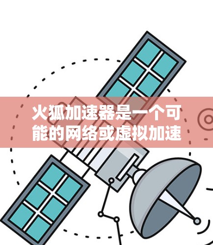 火狐加速器是一个可能的网络或虚拟加速器的名称，具体含义和功能取决于上下文。以下是关于火狐加速器的几种可能解释