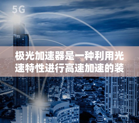 极光加速器是一种利用光速特性进行高速加速的装置，理论上可以将光速提升到96%以下是关于它的详细介绍