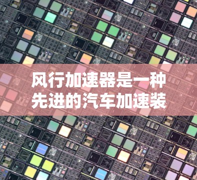 风行加速器是一种先进的汽车加速装置，主要通过改变车轮转向来提升加速度，适用于多种汽车类型，如特斯拉Model X。以下是关于风行加速器的详细信息