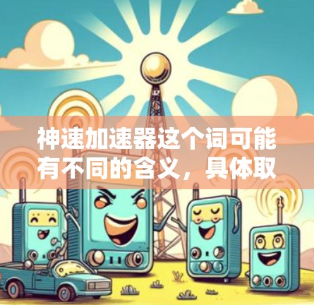 神速加速器这个词可能有不同的含义，具体取决于上下文。以下是一些可能的解释
