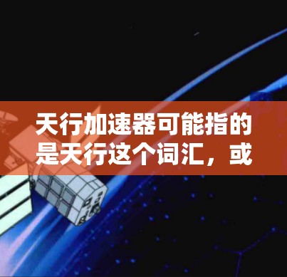 天行加速器可能指的是天行这个词汇，或者是某个特定项目、技术或概念。如果你指的是天行这个词，它通常指的是太空计划或太空探索，指的是利用太空作为运输和探索的平台