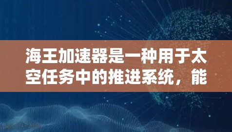 海王加速器是一种用于太空任务中的推进系统,能够加速推进剂的使用,提升火箭或推进器的效率。以下是对海王加速器的详细分析 海王加速器是一种用于太空任务中的推进系统,能够加速推进剂的使用,提升火箭或推进器的效率。以下是对海王加速器的详细分析