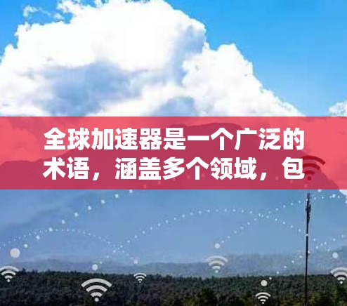 全球加速器是一个广泛的术语，涵盖多个领域，包括但不限于以下几点