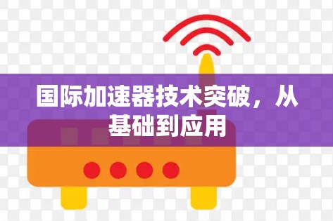 国际加速器技术突破，从基础到应用