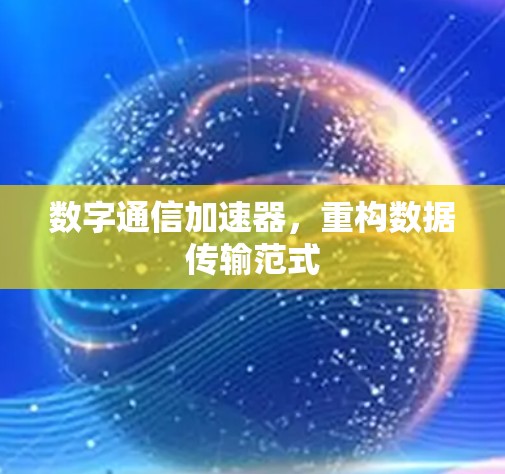 数字通信加速器，重构数据传输范式