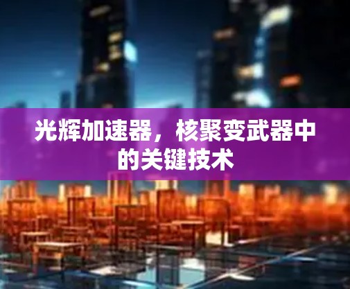 光辉加速器,核聚变武器中的关键技术 光辉加速器,核聚变武器中的关键技术