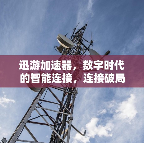 迅游加速器，数字时代的智能连接，连接破局之道
