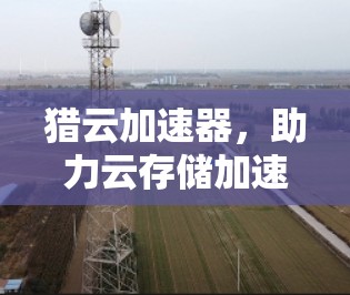 猎云加速器，助力云存储加速，提升用户体验