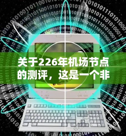 关于226年机场节点的测评，这是一个非常有趣且具有前瞻性的主题。机场节点的测评通常涉及机场的运营效率、基础设施建设、服务升级以及智能化水平等多个方面。以下是一些可能的测评维度和内容