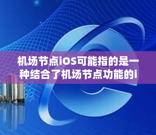 机场节点iOS可能指的是一种结合了机场节点功能的iOS应用或设备。机场节点通常指的是机场的基础设施或管理中心，而iOS设备可能是与这些节点集成的系统或应用。以下是一些可能的解释