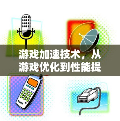 游戏加速技术，从游戏优化到性能提升的探索