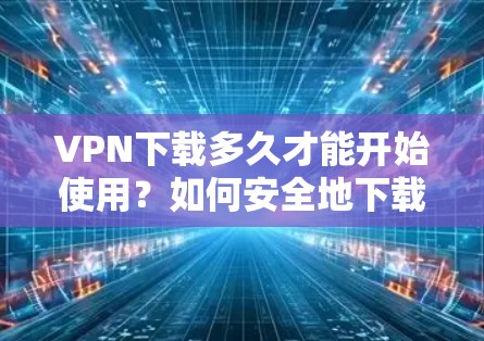VPN下载多久才能开始使用？如何安全地下载，开始你的VPN之旅
