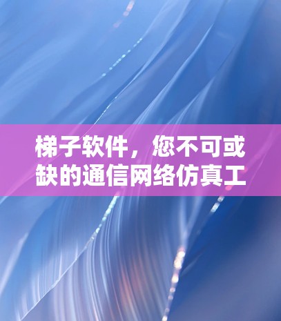 梯子软件，您不可或缺的通信网络仿真工具
