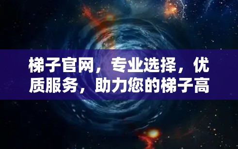 梯子官网，专业选择，优质服务，助力您的梯子高效运行