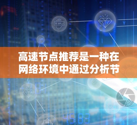 高速节点推荐是一种在网络环境中通过分析节点的连接度或影响力来推荐高连接度或关键节点的方法。以下是对该主题的详细分析和总结