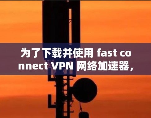 为了下载并使用 fast connect VPN 网络加速器，您可以按照以下步骤进行
