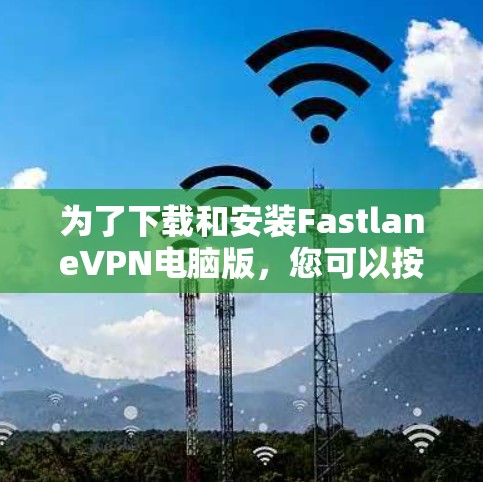 为了下载和安装FastlaneVPN电脑版，您可以按照以下步骤进行