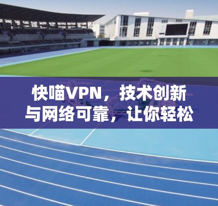 快喵VPN，技术创新与网络可靠，让你轻松享受高速VPN体验