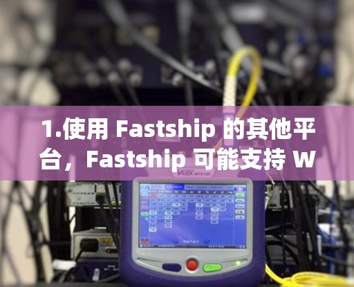 1.使用 Fastship 的其他平台，Fastship 可能支持 Windows、MacOSX 和 Linux，但没有正式的 Linux 版本