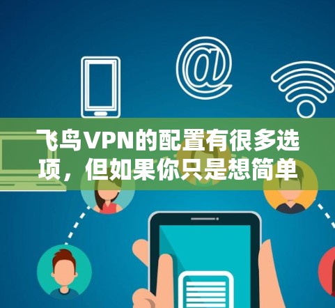 飞鸟VPN的配置有很多选项，但如果你只是想简单地访问某个IP地址或者设置密码，可能不需要那么复杂的配置。以下是一些基础的配置步骤，帮助你轻松配置飞鸟VPN