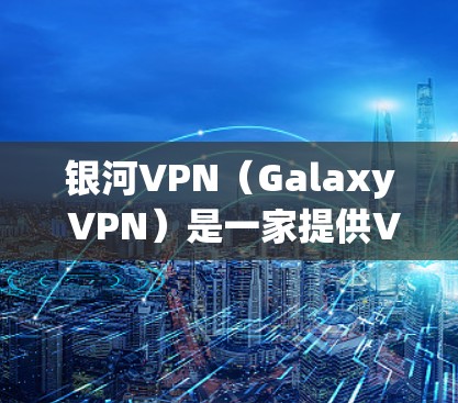 银河VPN（Galaxy VPN）是一家提供VPN服务的公司，主要提供多种VPN客户端和服务器服务。如果你想登录银河VPN，通常需要以下步骤
