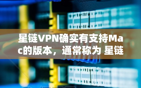 星链VPN确实有支持Mac的版本，通常称为 星链Mac版 或 星链版 Mac。以下是使用星链VPN的步骤