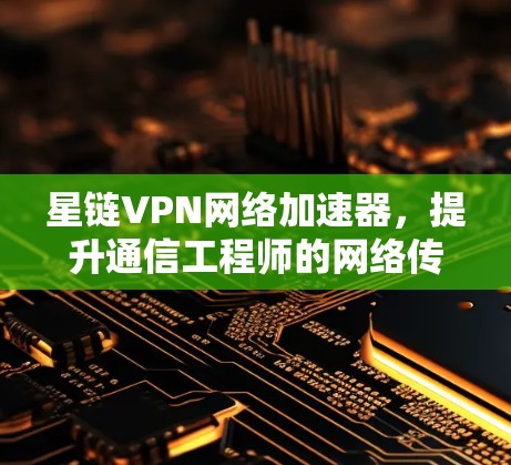 星链VPN网络加速器，提升通信工程师的网络传输效率
