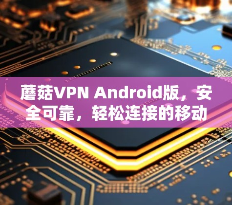 蘑菇VPN Android版，安全可靠，轻松连接的移动VPN解决方案