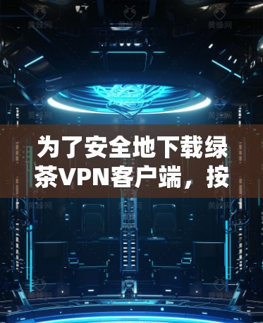 为了安全地下载绿茶VPN客户端，按照以下步骤操作