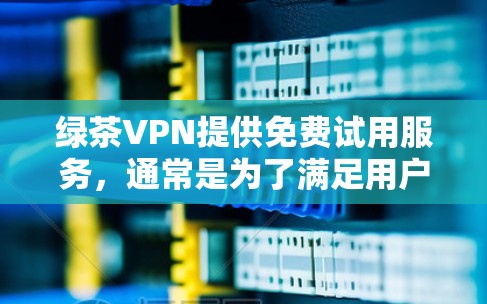 绿茶VPN提供免费试用服务，通常是为了满足用户对网络连接速度和数据安全的需求，同时减少用户负担。以下是对绿茶VPN免费试用的详细分析