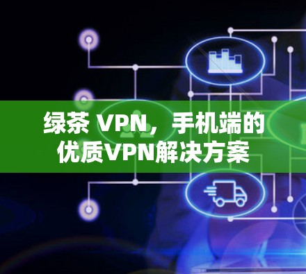 绿茶 VPN，手机端的优质VPN解决方案