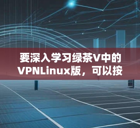 要深入学习绿茶V中的VPNLinux版，可以按照以下步骤进行